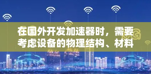 在国外开发加速器时,需要考虑设备的物理结构、材料选择、电力设计以及环境因素等。以下是一些关键点和步骤,帮助您设计高效的加速器