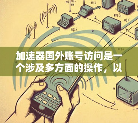 加速器国外账号访问是一个涉及多方面的操作,以下是一个清晰的步骤指南,帮助您更好地进行访问 加速器国外账号访问是一个涉及多方面的操作,以下是一个清晰的步骤指南,帮助您更好地进行访问