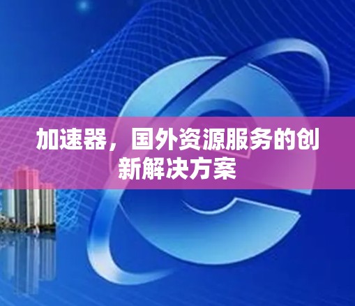 加速器,国外资源服务的创新解决方案 加速器,国外资源服务的创新解决方案