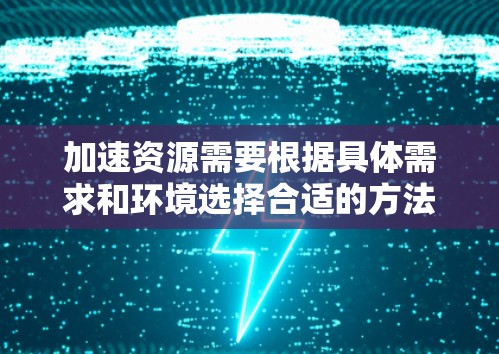 加速资源需要根据具体需求和环境选择合适的方法。以下是一些常见的加速方式,供您参考