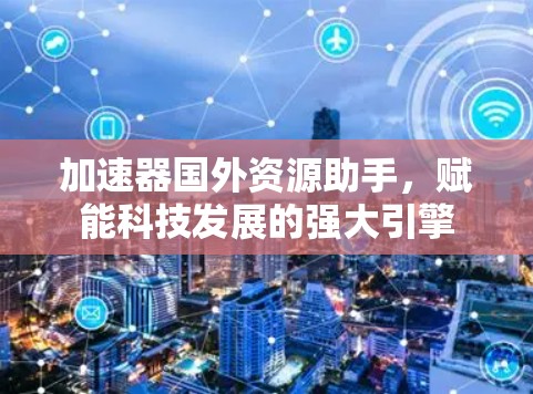 加速器国外资源助手,赋能科技发展的强大引擎