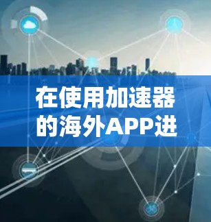 在使用加速器的海外APP进行连接时，以下是详细的步骤指南