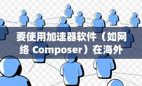 要使用加速器软件（如网络 Composer）在海外使用，以下是一个清晰的步骤指南