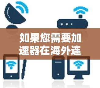如果您需要加速器在海外连接的网络，通常是指使用加速器来处理从国内（如中国的IP地址）连接到海外（如美国、欧洲等国家）的网络。以下是一些常见的海外IP加速工具和方法，可以帮助您加速网络连接
