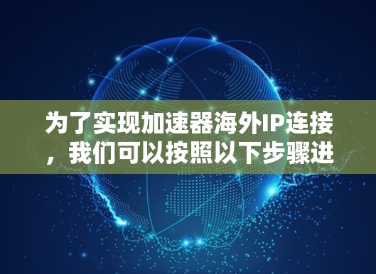 为了实现加速器海外IP连接，我们可以按照以下步骤进行