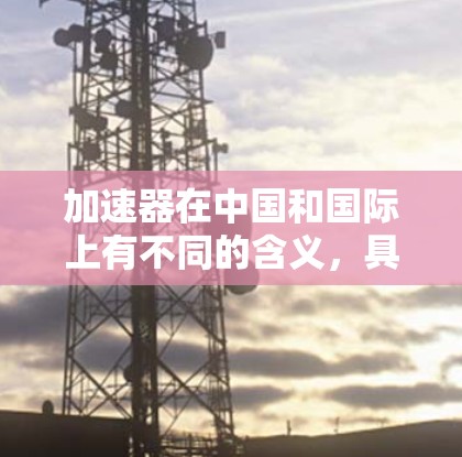 加速器在中国和国际上有不同的含义，具体取决于上下文。如果您指的是加速器（如工业自动化加速器或自动化设备加速器）那么其海外访问方案通常涉及以下几个方面