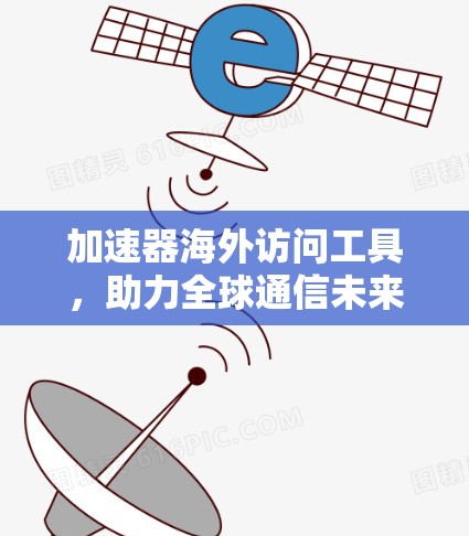 加速器海外访问工具,助力全球通信未来的基础设施 加速器海外访问工具,助力全球通信未来的基础设施