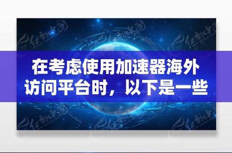 在考虑使用加速器海外访问平台时，以下是一些关键点和步骤来帮助你做出明智的选择