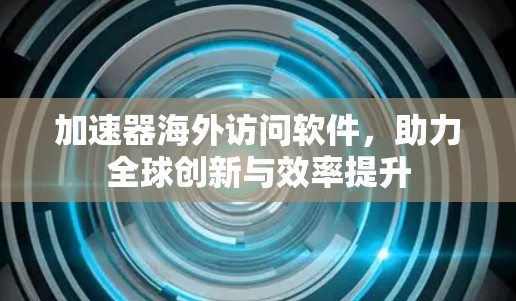 加速器海外访问软件,助力全球创新与效率提升 加速器海外访问软件,助力全球创新与效率提升
