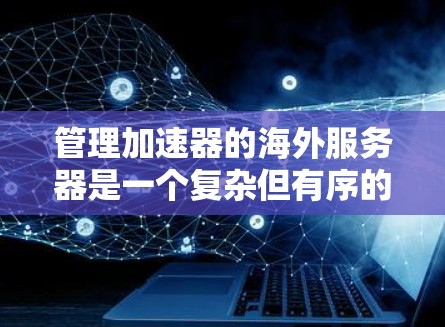 管理加速器的海外服务器是一个复杂但有序的过程，涉及多个步骤和工具的结合使用。以下是一个详细的步骤指南，帮助您有效地管理加速器的海外服务器