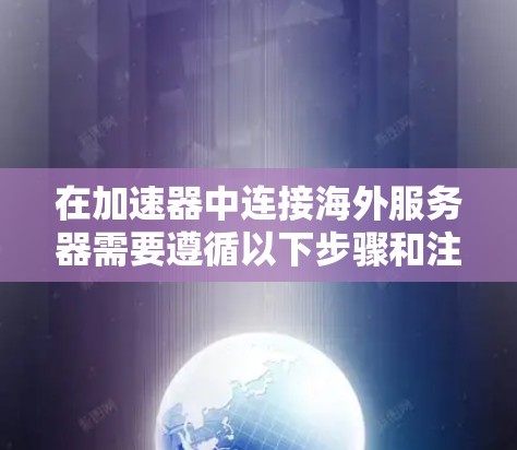 在加速器中连接海外服务器需要遵循以下步骤和注意事项 在加速器中连接海外服务器需要遵循以下步骤和注意事项