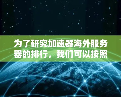 为了研究加速器海外服务器的排行,我们可以按照以下步骤进行分析和排序 为了研究加速器海外服务器的排行,我们可以按照以下步骤进行分析和排序