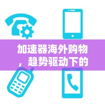 加速器海外购物，趋势驱动下的数字化转型