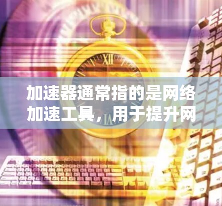加速器通常指的是网络加速工具，用于提升网络连接速度。海外互联网工具可以指这些加速器在海外的扩展功能，如跨平台使用、多平台加速、智能推荐等。以下是一些常见的海外加速工具及其特点
