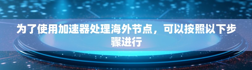 为了使用加速器处理海外节点,可以按照以下步骤进行 为了使用加速器处理海外节点,可以按照以下步骤进行
