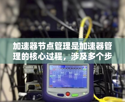 加速器节点管理是加速器管理的核心过程，涉及多个步骤和工具的使用，旨在优化资源分配和管理，确保加速器节点的高效运行。以下是逐步的加速器节点管理流程