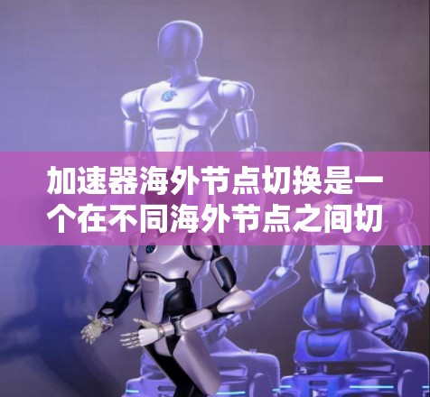 加速器海外节点切换是一个在不同海外节点之间切换加速功能的技术，通常涉及网络设备如路由器和交换机的配置。以下是对该概念的详细解释