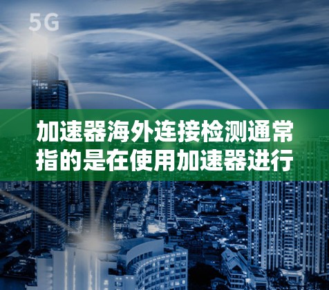 加速器海外连接检测通常指的是在使用加速器进行计算机加速时,遇到在海外市场(如海外地区)使用的连接问题。以下是一些可能的解决方案 加速器海外连接检测通常指的是在使用加速器进行计算机加速时,遇到在海外市场(如海外地区)使用的连接问题。以下是一些可能的解决方案