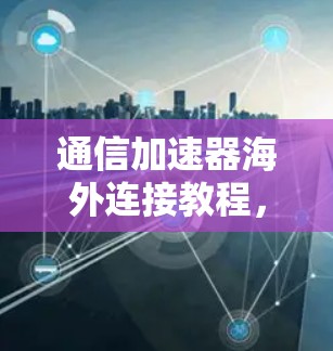 通信加速器海外连接教程,助力高效数据传输的实用指南 通信加速器海外连接教程,助力高效数据传输的实用指南