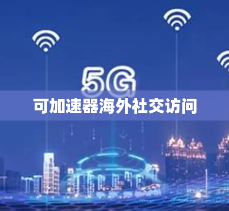 可加速器海外社交访问 可加速器海外社交访问