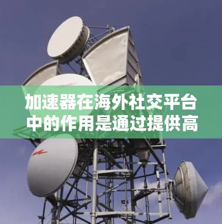 加速器在海外社交平台中的作用是通过提供高效和便捷的加速功能,帮助用户更好地完成社交活动,提升粘性,减少延迟,提高数据传输效率。以下是对加速器在海外社交平台中的应用的详细分析 加速器在海外社交平台中的作用是通过提供高效和便捷的加速功能,帮助用户更好地完成社交活动,提升粘性,减少延迟,提高数据传输效率。以下是对加速器在海外社交平台中的应用的详细分析