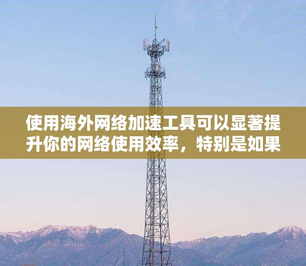 使用海外网络加速工具可以显著提升你的网络使用效率,特别是如果你经常使用中国的QQ、微信等服务。以下是一个清晰的指南,帮助你有效地连接和加速海外网络 使用海外网络加速工具可以显著提升你的网络使用效率,特别是如果你经常使用中国的QQ、微信等服务。以下是一个清晰的指南,帮助你有效地连接和加速海外网络