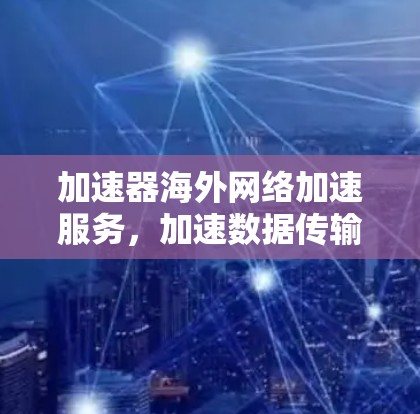 加速器海外网络加速服务，加速数据传输，提升网络效率