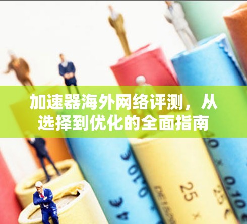 加速器海外网络评测,从选择到优化的全面指南