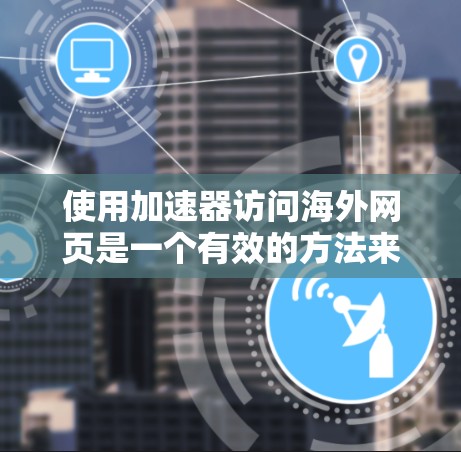 使用加速器访问海外网页是一个有效的方法来提升网页加载速度。以下是一个详细的步骤指南，帮助你顺利使用加速器