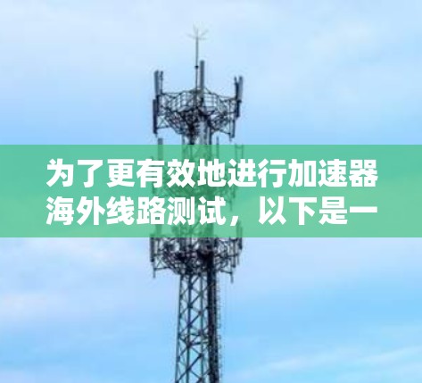 为了更有效地进行加速器海外线路测试，以下是一些优化和补充的建议
