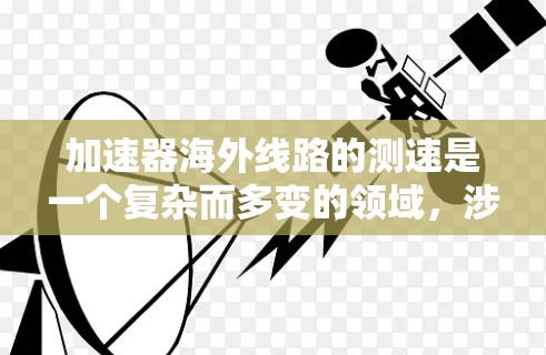 加速器海外线路的测速是一个复杂而多变的领域,涉及多个技术和设备的结合。以下是对这一领域的详细介绍
