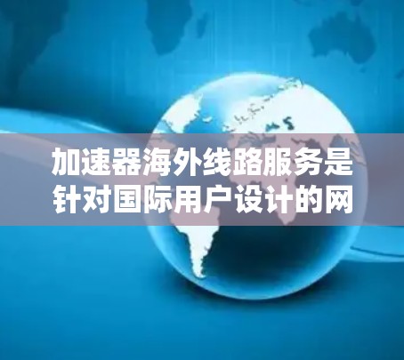 加速器海外线路服务是针对国际用户设计的网络加速工具,旨在提升数据传输速度和网络可靠性的服务。以下是对这些服务的详细总结