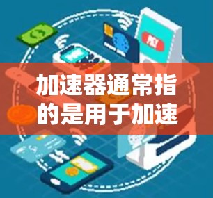 加速器通常指的是用于加速网络连接或下载文件的工具或平台。如果您指的是海外加速器或加速器平台，以下是一些相关信息