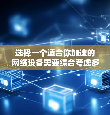 选择一个适合你加速的网络设备需要综合考虑多个因素，如需求、预算和使用习惯。以下是一个结构化的指南，帮助你做出明智的选择
