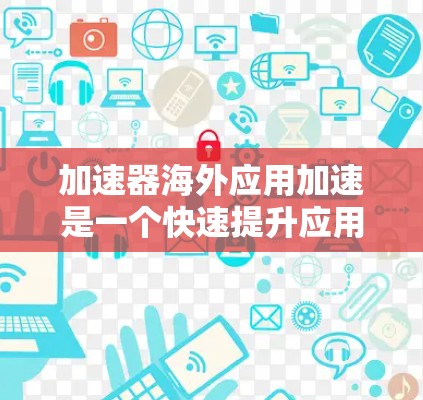 加速器海外应用加速是一个快速提升应用性能的工具,适用于需要快速响应的用户。以下是使用加速器海外应用加速的步骤指南 加速器海外应用加速是一个快速提升应用性能的工具,适用于需要快速响应的用户。以下是使用加速器海外应用加速的步骤指南