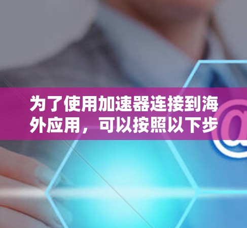 为了使用加速器连接到海外应用,可以按照以下步骤进行