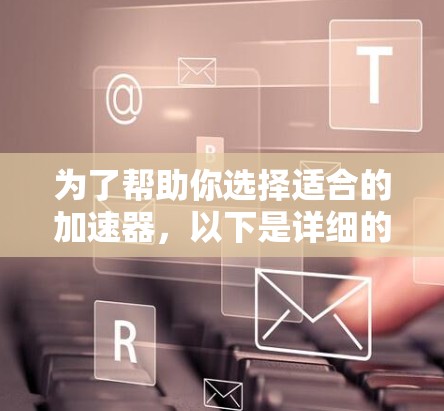为了帮助你选择适合的加速器,以下是详细的步骤指南 为了帮助你选择适合的加速器,以下是详细的步骤指南