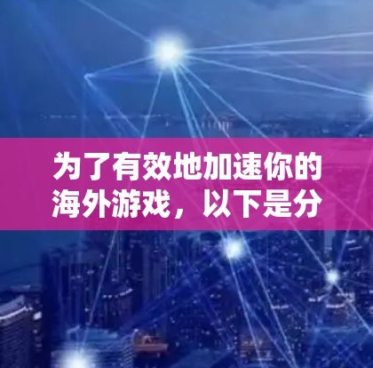 为了有效地加速你的海外游戏，以下是分步骤的建议