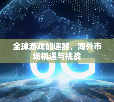 全球游戏加速器,海外市场机遇与挑战 全球游戏加速器,海外市场机遇与挑战