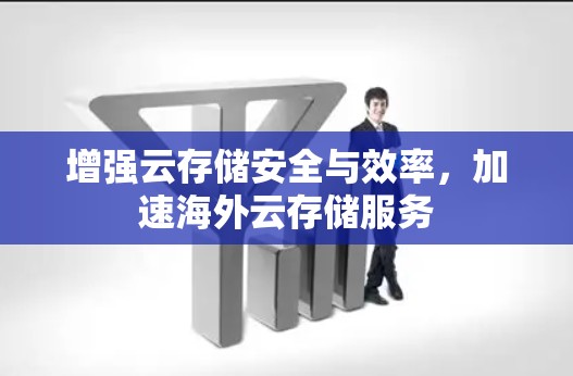 增强云存储安全与效率，加速海外云存储服务