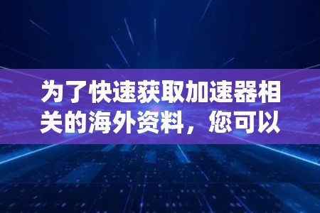 为了快速获取加速器相关的海外资料,您可以按照以下步骤进行系统性研究 为了快速获取加速器相关的海外资料,您可以按照以下步骤进行系统性研究