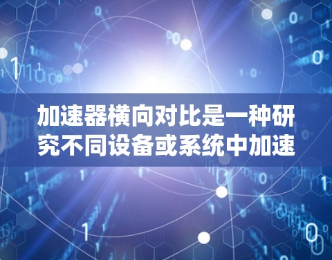加速器横向对比是一种研究不同设备或系统中加速器在相同任务下的性能比较，旨在帮助用户选择最适合的加速器或优化设备配置。以下是详细的步骤和分析