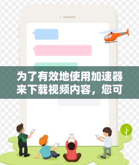 为了有效地使用加速器来下载视频内容,您可以按照以下步骤进行操作
