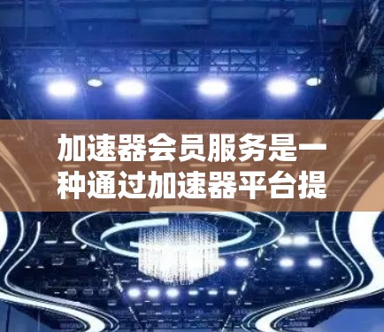 加速器会员服务是一种通过加速器平台提供的会员权益,用户在使用加速器应用时,可以享受额外的优惠和福利。以下是对加速器会员服务的详细解释 加速器会员服务是一种通过加速器平台提供的会员权益,用户在使用加速器应用时,可以享受额外的优惠和福利。以下是对加速器会员服务的详细解释
