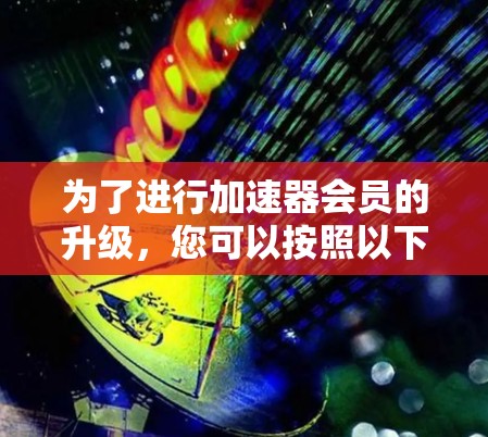 为了进行加速器会员的升级，您可以按照以下步骤操作