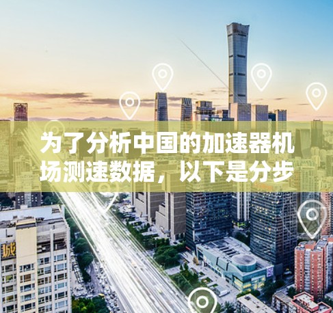 为了分析中国的加速器机场测速数据，以下是分步骤的总结与建议