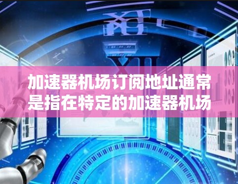 加速器机场订阅地址通常是指在特定的加速器机场附近设立订阅点,比如上海浦东、北京新机场等。以下是一些常见的加速器机场地址和相关信息 加速器机场订阅地址通常是指在特定的加速器机场附近设立订阅点,比如上海浦东、北京新机场等。以下是一些常见的加速器机场地址和相关信息