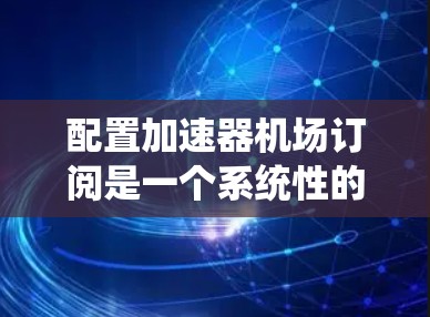 配置加速器机场订阅是一个系统性的过程，涉及多个步骤和操作。以下是一步步的指南，帮助您完成这个过程