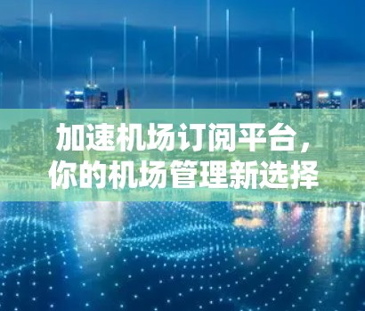 加速机场订阅平台，你的机场管理新选择