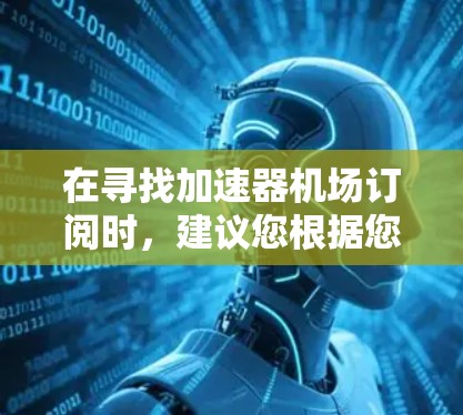 在寻找加速器机场订阅时，建议您根据您的需求和经济基础进行选择。以下是一些推荐，涵盖了不同类型的机场和订阅类型